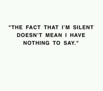 I'm not the kind of person that talks a lot. I'm very shy, but at the same time that doesn't mean that I don't have a lot on my mind or a lot I want to say. Sometimes I just don't have the courage to really speak up.